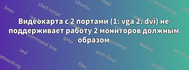 Видеокарта с 2 портами (1: vga 2: dvi) не поддерживает работу 2 мониторов должным образом