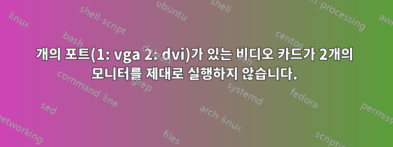 2개의 포트(1: vga 2: dvi)가 있는 비디오 카드가 2개의 모니터를 제대로 실행하지 않습니다.