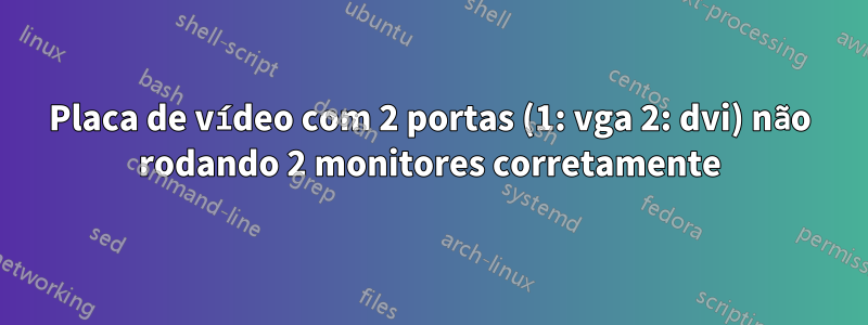 Placa de vídeo com 2 portas (1: vga 2: dvi) não rodando 2 monitores corretamente