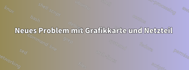 Neues Problem mit Grafikkarte und Netzteil