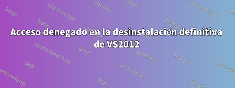 Acceso denegado en la desinstalación definitiva de VS2012