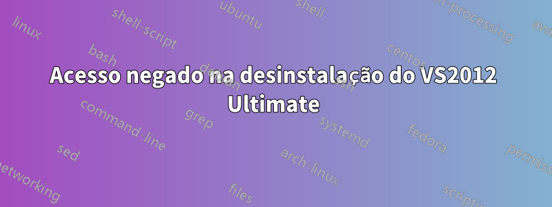 Acesso negado na desinstalação do VS2012 Ultimate