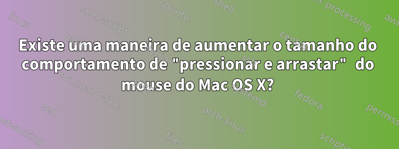 Existe uma maneira de aumentar o tamanho do comportamento de "pressionar e arrastar" do mouse do Mac OS X?