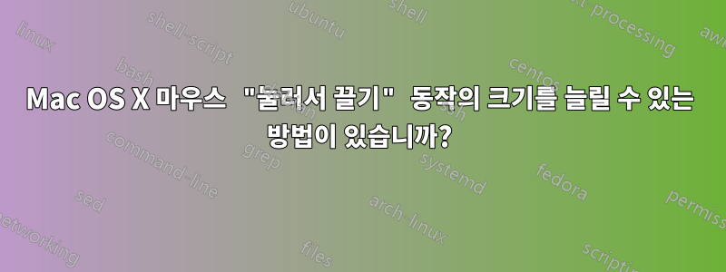 Mac OS X 마우스 "눌러서 끌기" 동작의 크기를 늘릴 수 있는 방법이 있습니까?