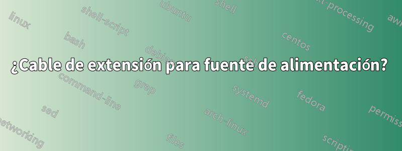 ¿Cable de extensión para fuente de alimentación?