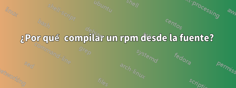 ¿Por qué compilar un rpm desde la fuente?