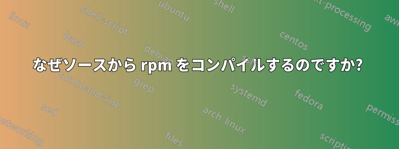 なぜソースから rpm をコンパイルするのですか?