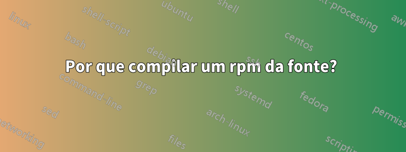 Por que compilar um rpm da fonte?