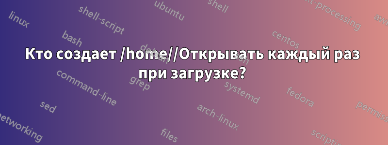 Кто создает /home//Открывать каждый раз при загрузке?