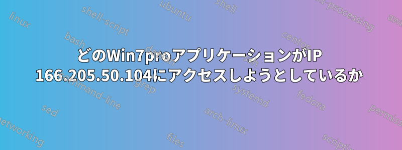 どのWin7proアプリケーションがIP 166.205.50.104にアクセスしようとしているか