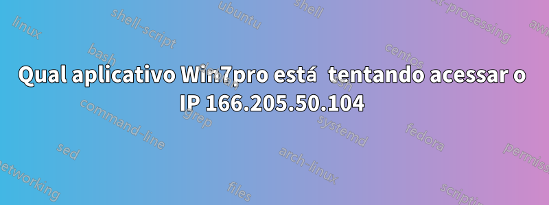 Qual aplicativo Win7pro está tentando acessar o IP 166.205.50.104