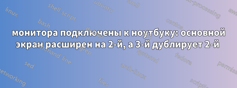 3 монитора подключены к ноутбуку: основной экран расширен на 2-й, а 3-й дублирует 2-й