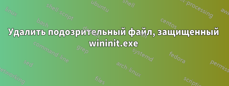 Удалить подозрительный файл, защищенный wininit.exe