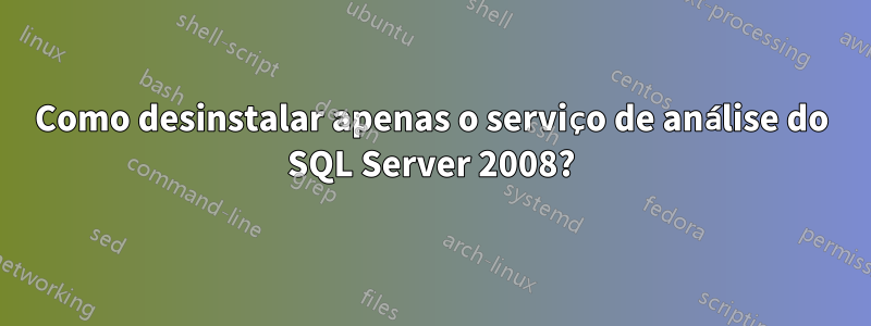 Como desinstalar apenas o serviço de análise do SQL Server 2008?