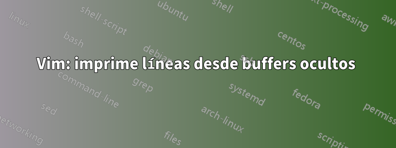 Vim: imprime líneas desde buffers ocultos