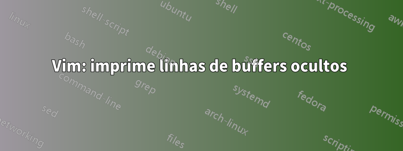 Vim: imprime linhas de buffers ocultos