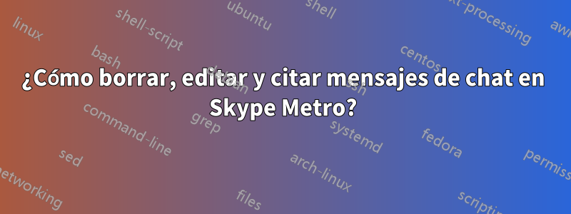 ¿Cómo borrar, editar y citar mensajes de chat en Skype Metro?