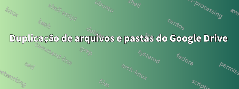 Duplicação de arquivos e pastas do Google Drive