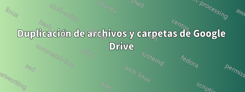 Duplicación de archivos y carpetas de Google Drive