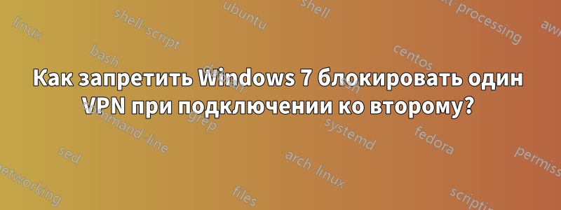 Как запретить Windows 7 блокировать один VPN при подключении ко второму?