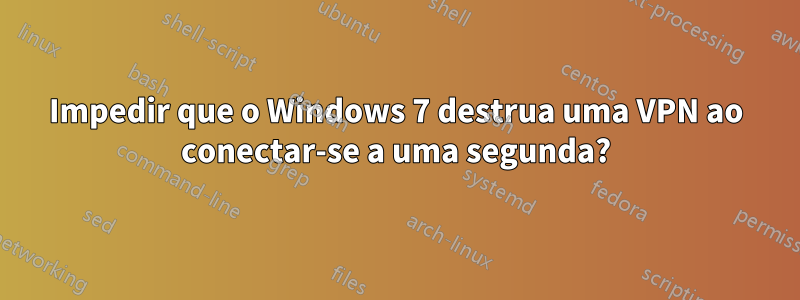 Impedir que o Windows 7 destrua uma VPN ao conectar-se a uma segunda?