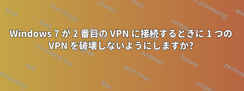 Windows 7 が 2 番目の VPN に接続するときに 1 つの VPN を破壊しないようにしますか?