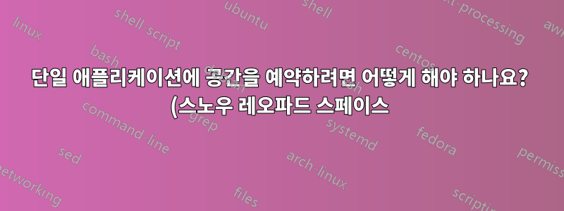 단일 애플리케이션에 공간을 예약하려면 어떻게 해야 하나요? (스노우 레오파드 스페이스)