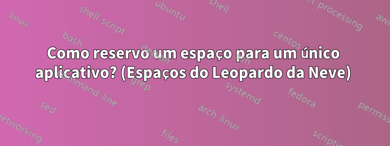 Como reservo um espaço para um único aplicativo? (Espaços do Leopardo da Neve)