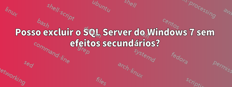 Posso excluir o SQL Server do Windows 7 sem efeitos secundários?