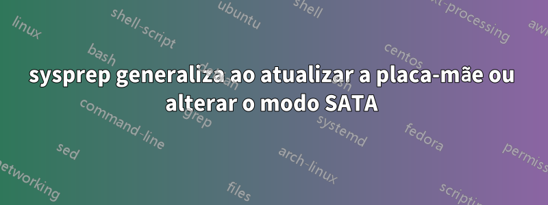 sysprep generaliza ao atualizar a placa-mãe ou alterar o modo SATA