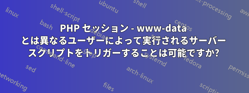 PHP セッション - www-data とは異なるユーザーによって実行されるサーバー スクリプトをトリガーすることは可能ですか?