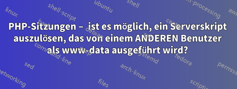 PHP-Sitzungen – ist es möglich, ein Serverskript auszulösen, das von einem ANDEREN Benutzer als www-data ausgeführt wird?