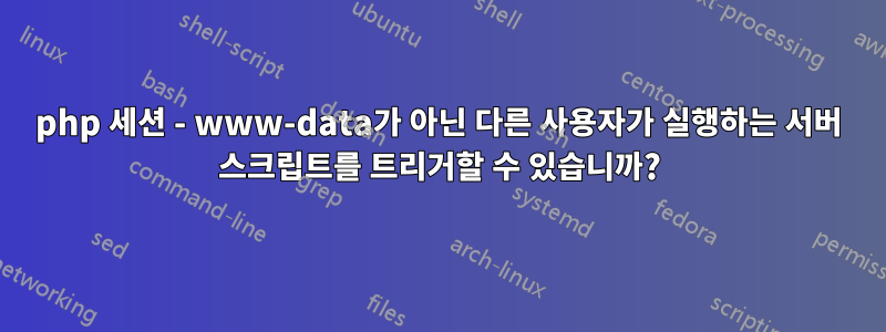 php 세션 - www-data가 아닌 다른 사용자가 실행하는 서버 스크립트를 트리거할 수 있습니까?