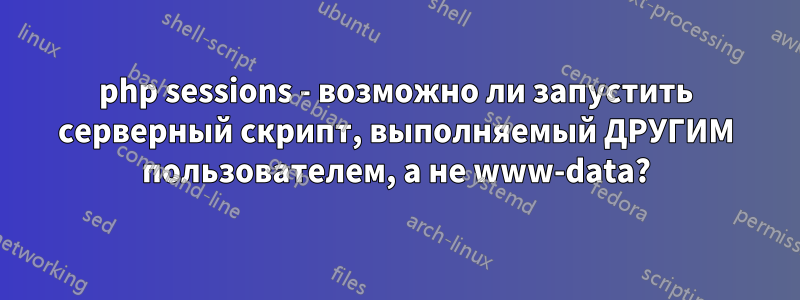 php sessions - возможно ли запустить серверный скрипт, выполняемый ДРУГИМ пользователем, а не www-data?