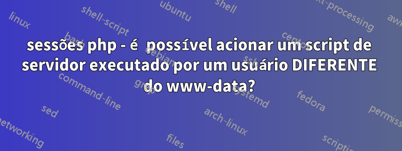 sessões php - é possível acionar um script de servidor executado por um usuário DIFERENTE do www-data?