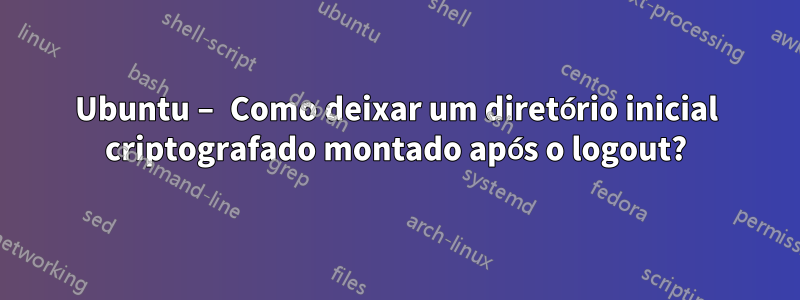 Ubuntu – Como deixar um diretório inicial criptografado montado após o logout?