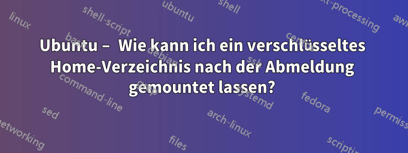 Ubuntu – Wie kann ich ein verschlüsseltes Home-Verzeichnis nach der Abmeldung gemountet lassen?