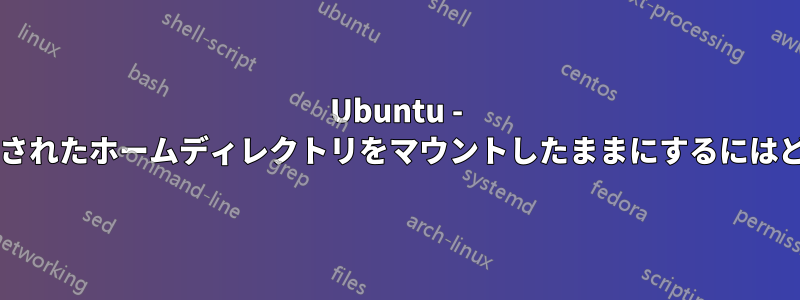 Ubuntu - ログアウト後も暗号化されたホームディレクトリをマウントしたままにするにはどうすればいいですか?