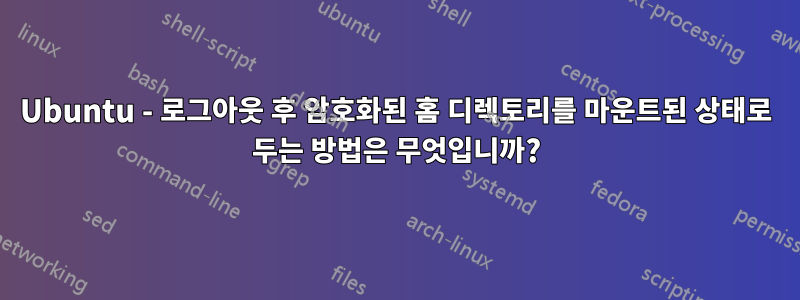 Ubuntu - 로그아웃 후 암호화된 홈 디렉토리를 마운트된 상태로 두는 방법은 무엇입니까?