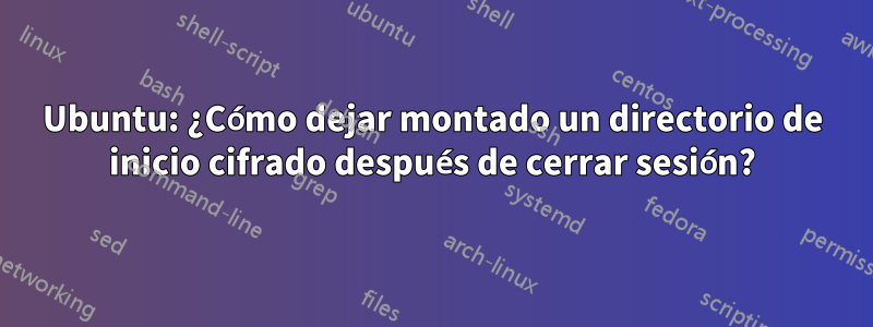 Ubuntu: ¿Cómo dejar montado un directorio de inicio cifrado después de cerrar sesión?