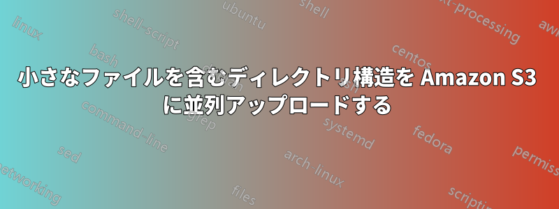 小さなファイルを含むディレクトリ構造を Amazon S3 に並列アップロードする