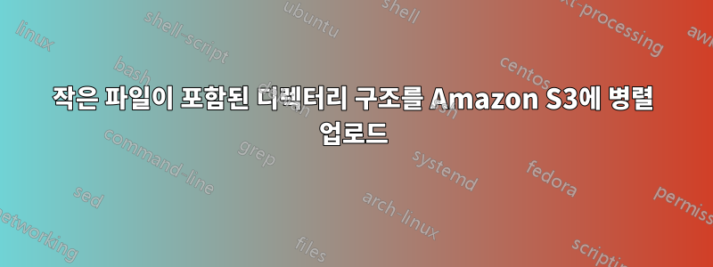 작은 파일이 포함된 디렉터리 구조를 Amazon S3에 병렬 업로드