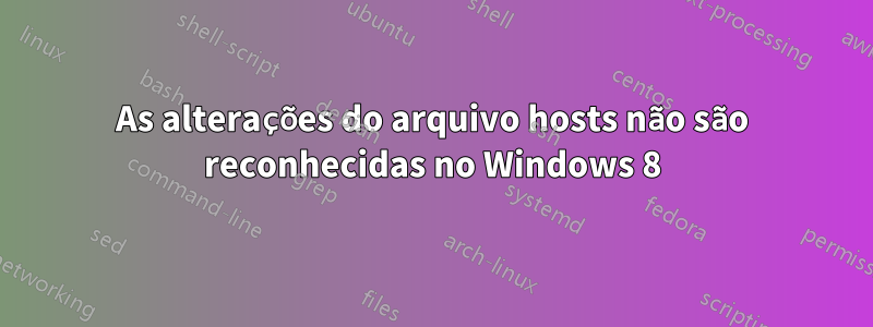 As alterações do arquivo hosts não são reconhecidas no Windows 8