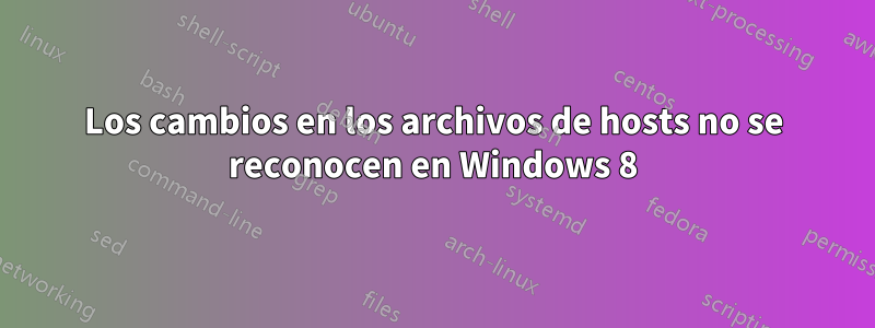 Los cambios en los archivos de hosts no se reconocen en Windows 8