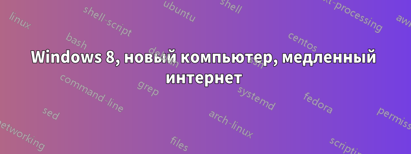 Windows 8, новый компьютер, медленный интернет