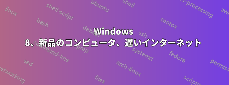 Windows 8、新品のコンピュータ、遅いインターネット