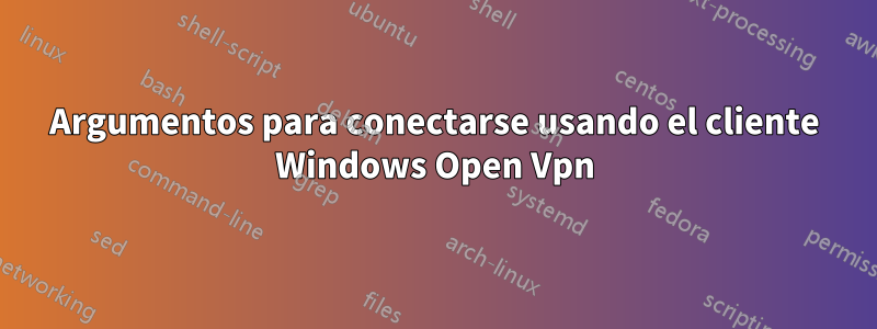 Argumentos para conectarse usando el cliente Windows Open Vpn