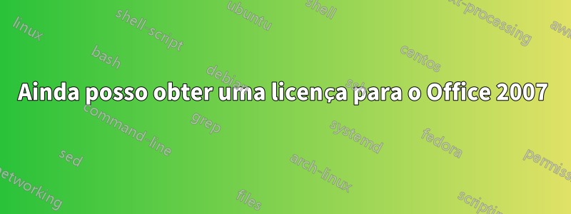 Ainda posso obter uma licença para o Office 2007