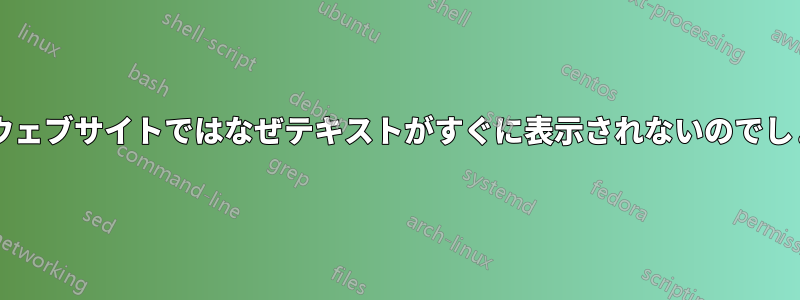 最近のウェブサイトではなぜテキストがすぐに表示されないのでしょうか?