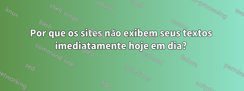 Por que os sites não exibem seus textos imediatamente hoje em dia?